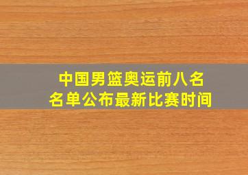 中国男篮奥运前八名名单公布最新比赛时间