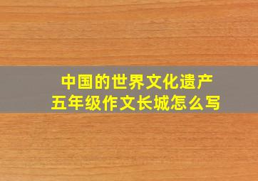 中国的世界文化遗产五年级作文长城怎么写