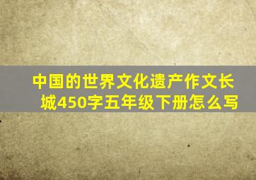 中国的世界文化遗产作文长城450字五年级下册怎么写