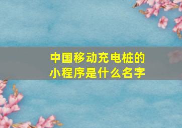 中国移动充电桩的小程序是什么名字