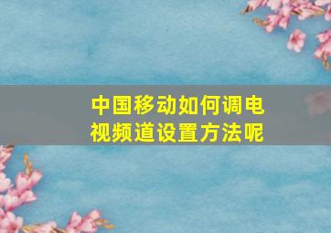 中国移动如何调电视频道设置方法呢