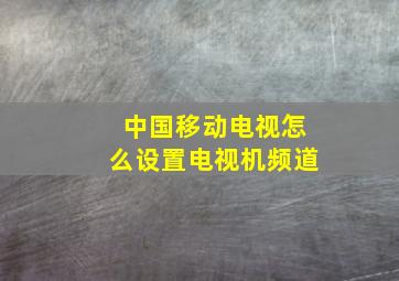 中国移动电视怎么设置电视机频道