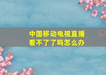 中国移动电视直播看不了了吗怎么办