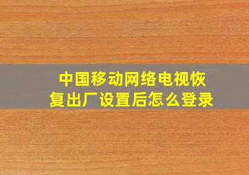 中国移动网络电视恢复出厂设置后怎么登录