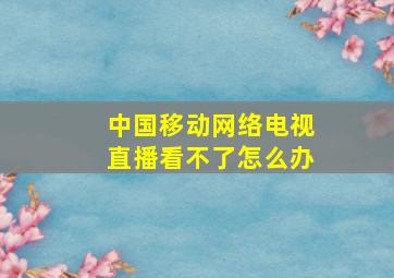 中国移动网络电视直播看不了怎么办