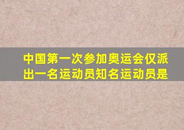 中国第一次参加奥运会仅派出一名运动员知名运动员是