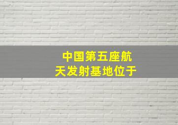 中国第五座航天发射基地位于