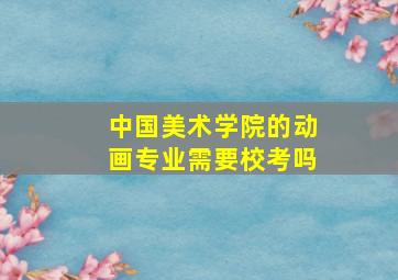 中国美术学院的动画专业需要校考吗