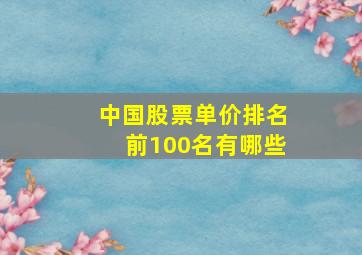 中国股票单价排名前100名有哪些