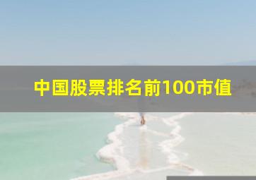 中国股票排名前100市值