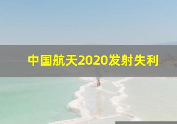 中国航天2020发射失利