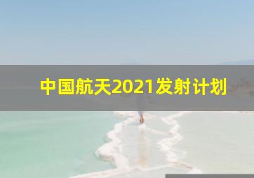 中国航天2021发射计划