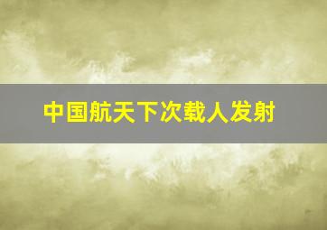 中国航天下次载人发射