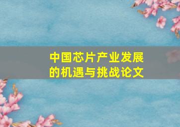 中国芯片产业发展的机遇与挑战论文