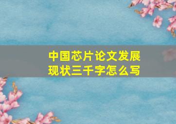 中国芯片论文发展现状三千字怎么写