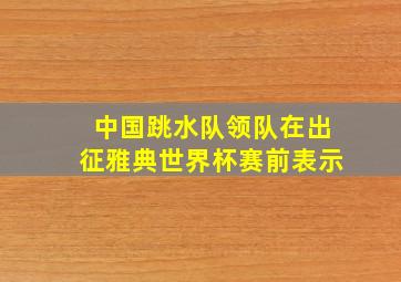 中国跳水队领队在出征雅典世界杯赛前表示