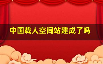 中国载人空间站建成了吗