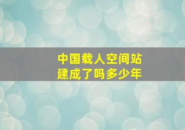 中国载人空间站建成了吗多少年