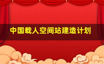 中国载人空间站建造计划