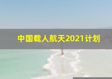 中国载人航天2021计划