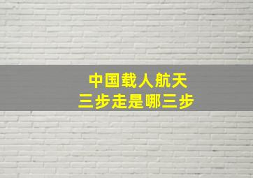 中国载人航天三步走是哪三步