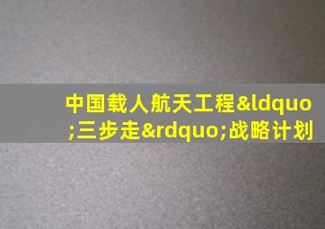 中国载人航天工程“三步走”战略计划