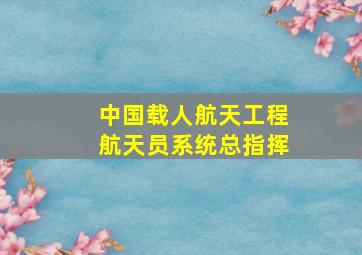 中国载人航天工程航天员系统总指挥