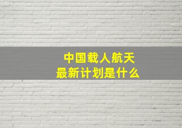 中国载人航天最新计划是什么