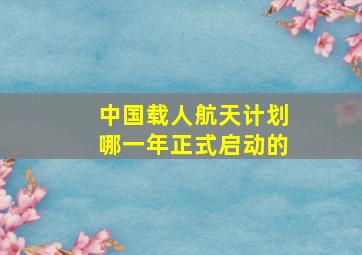 中国载人航天计划哪一年正式启动的