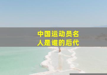 中国运动员名人是谁的后代