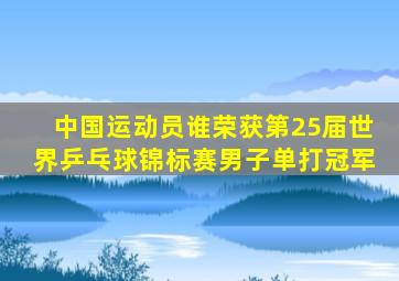 中国运动员谁荣获第25届世界乒乓球锦标赛男子单打冠军