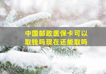 中国邮政医保卡可以取钱吗现在还能取吗