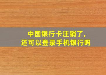 中国银行卡注销了,还可以登录手机银行吗