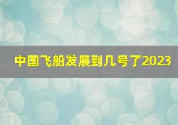 中国飞船发展到几号了2023