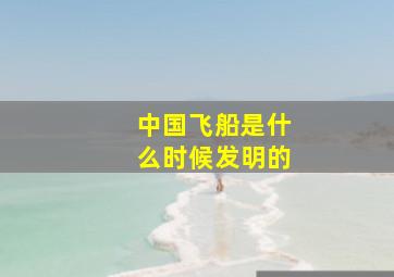 中国飞船是什么时候发明的