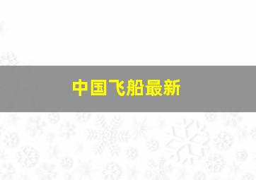 中国飞船最新