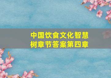 中国饮食文化智慧树章节答案第四章