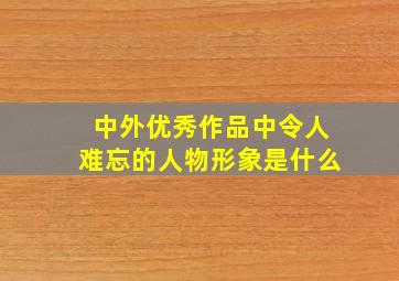 中外优秀作品中令人难忘的人物形象是什么