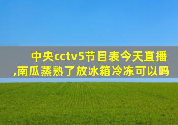 中央cctv5节目表今天直播,南瓜蒸熟了放冰箱冷冻可以吗