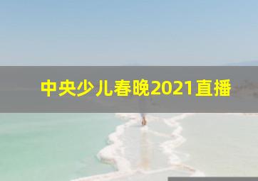 中央少儿春晚2021直播