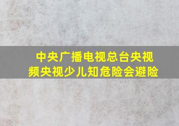 中央广播电视总台央视频央视少儿知危险会避险