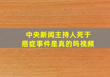 中央新闻主持人死于癌症事件是真的吗视频