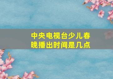 中央电视台少儿春晚播出时间是几点