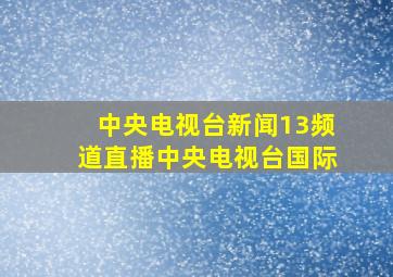 中央电视台新闻13频道直播中央电视台国际