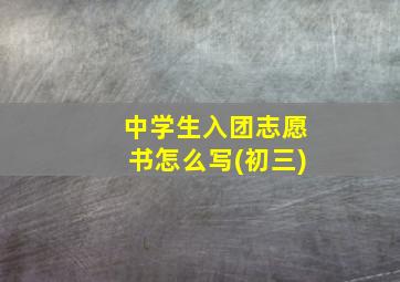 中学生入团志愿书怎么写(初三)