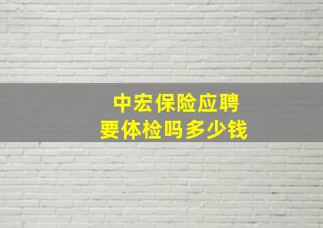 中宏保险应聘要体检吗多少钱