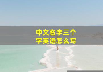 中文名字三个字英语怎么写