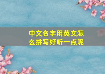 中文名字用英文怎么拼写好听一点呢