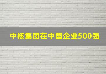 中核集团在中国企业500强