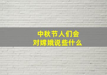 中秋节人们会对嫦娥说些什么